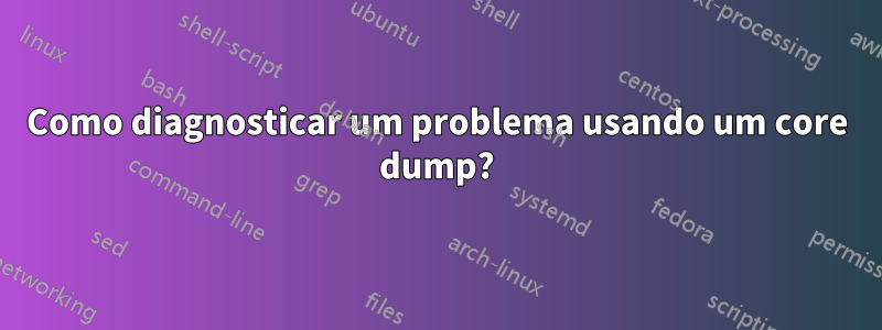 Como diagnosticar um problema usando um core dump?