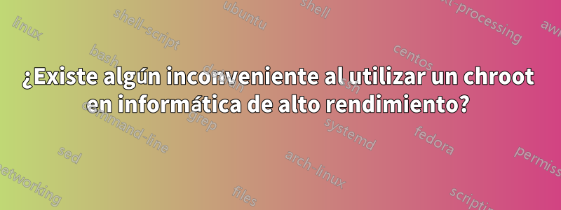 ¿Existe algún inconveniente al utilizar un chroot en informática de alto rendimiento?