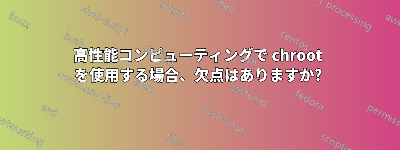 高性能コンピューティングで chroot を使用する場合、欠点はありますか?