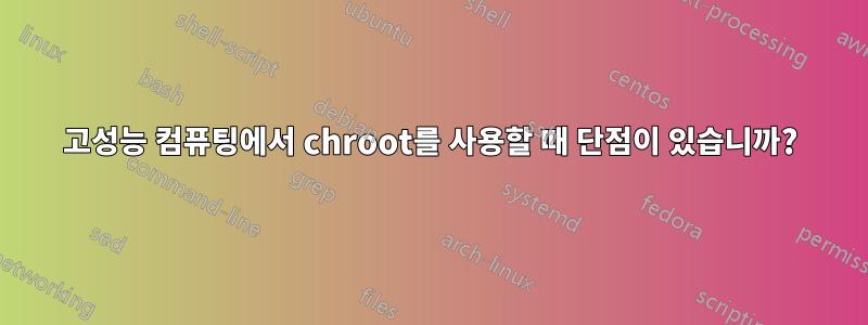 고성능 컴퓨팅에서 chroot를 사용할 때 단점이 있습니까?