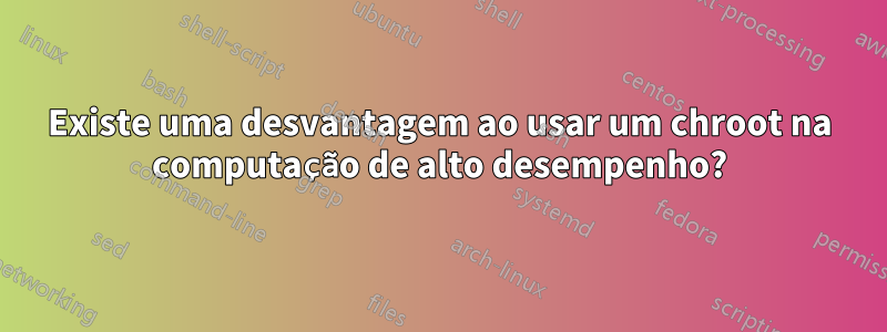 Existe uma desvantagem ao usar um chroot na computação de alto desempenho?