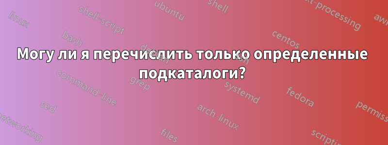 Могу ли я перечислить только определенные подкаталоги?