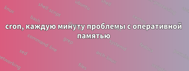 cron, каждую минуту проблемы с оперативной памятью