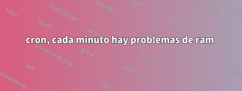 cron, cada minuto hay problemas de ram