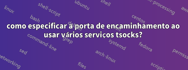 como especificar a porta de encaminhamento ao usar vários serviços tsocks?