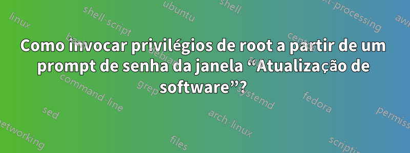 Como invocar privilégios de root a partir de um prompt de senha da janela “Atualização de software”?