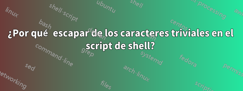 ¿Por qué escapar de los caracteres triviales en el script de shell?