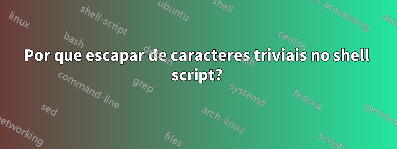 Por que escapar de caracteres triviais no shell script?