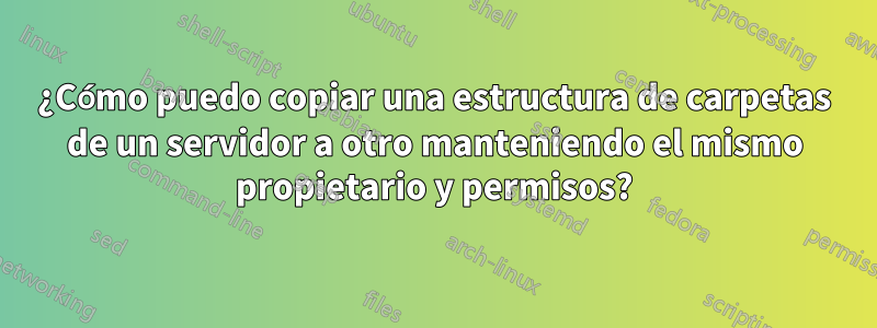 ¿Cómo puedo copiar una estructura de carpetas de un servidor a otro manteniendo el mismo propietario y permisos?