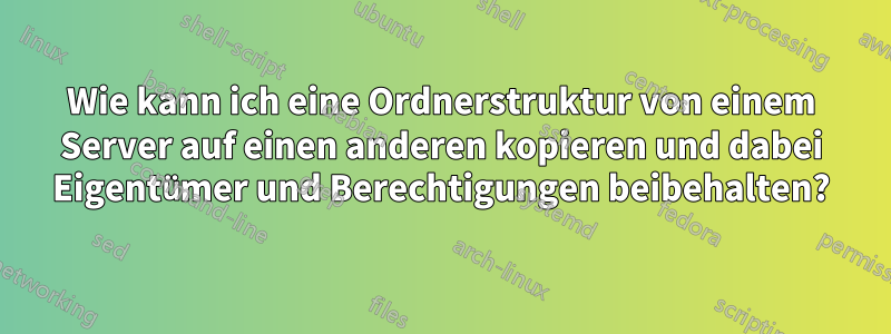 Wie kann ich eine Ordnerstruktur von einem Server auf einen anderen kopieren und dabei Eigentümer und Berechtigungen beibehalten?