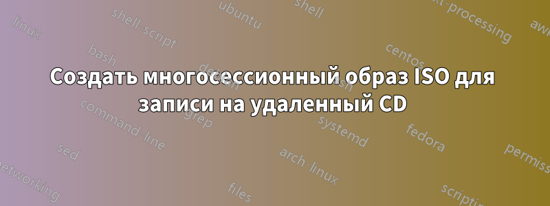 Создать многосессионный образ ISO для записи на удаленный CD