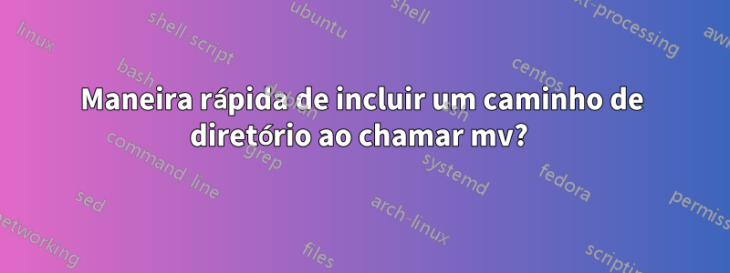 Maneira rápida de incluir um caminho de diretório ao chamar mv? 