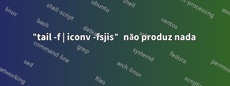 "tail -f | iconv -fsjis" não produz nada