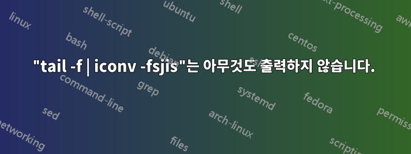 "tail -f | iconv -fsjis"는 아무것도 출력하지 않습니다.