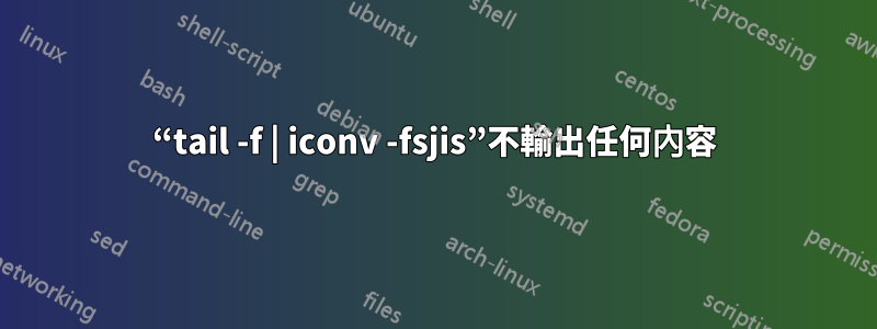 “tail -f | iconv -fsjis”不輸出任何內容