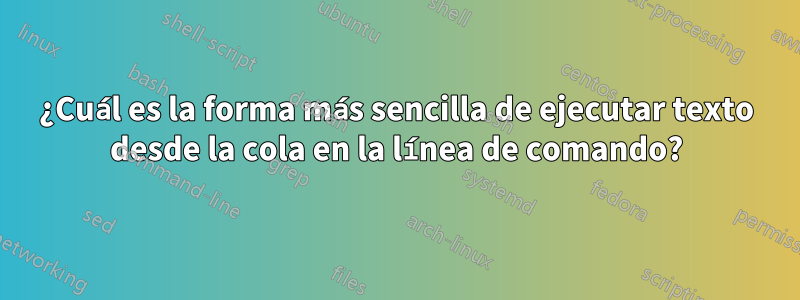 ¿Cuál es la forma más sencilla de ejecutar texto desde la cola en la línea de comando?