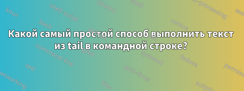 Какой самый простой способ выполнить текст из tail в командной строке?