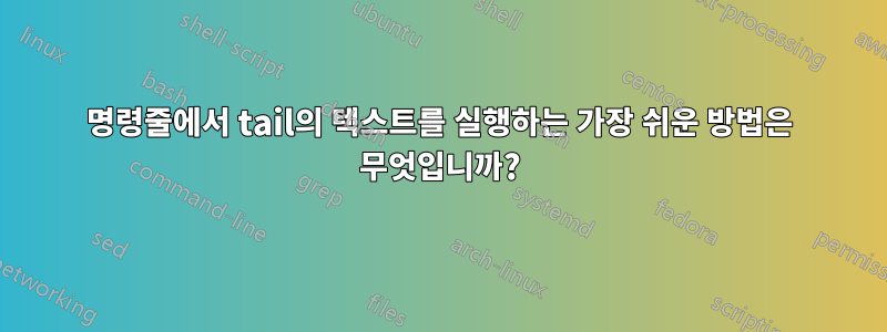 명령줄에서 tail의 텍스트를 실행하는 가장 쉬운 방법은 무엇입니까?