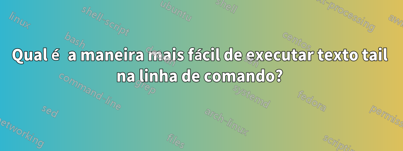 Qual é a maneira mais fácil de executar texto tail na linha de comando?