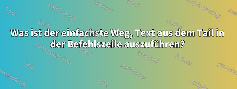 Was ist der einfachste Weg, Text aus dem Tail in der Befehlszeile auszuführen?