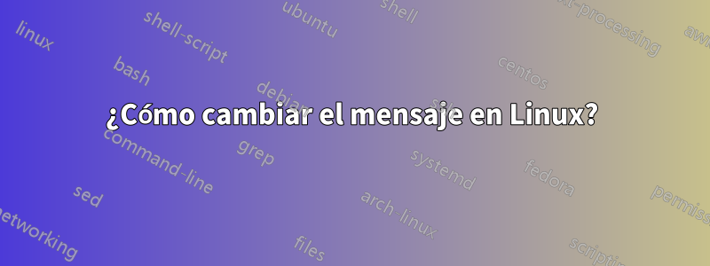 ¿Cómo cambiar el mensaje en Linux?