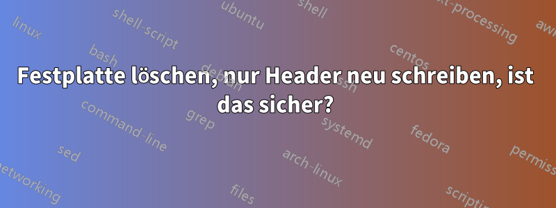 Festplatte löschen, nur Header neu schreiben, ist das sicher?