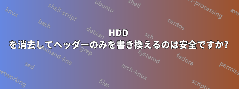 HDD を消去してヘッダーのみを書き換えるのは安全ですか?