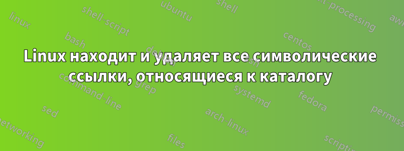 Linux находит и удаляет все символические ссылки, относящиеся к каталогу