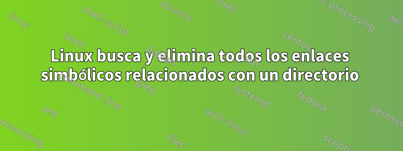 Linux busca y elimina todos los enlaces simbólicos relacionados con un directorio