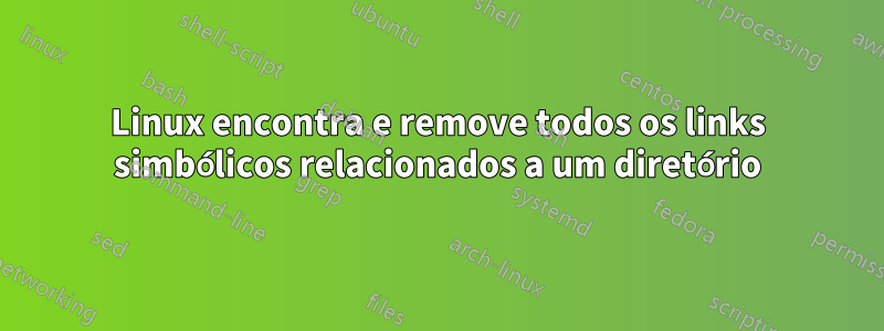 Linux encontra e remove todos os links simbólicos relacionados a um diretório