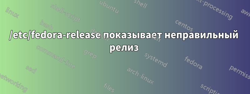 /etc/fedora-release показывает неправильный релиз