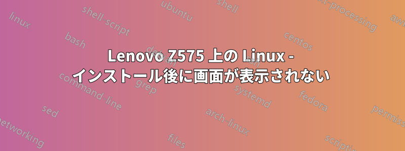 Lenovo Z575 上の Linux - インストール後に画面が表示されない