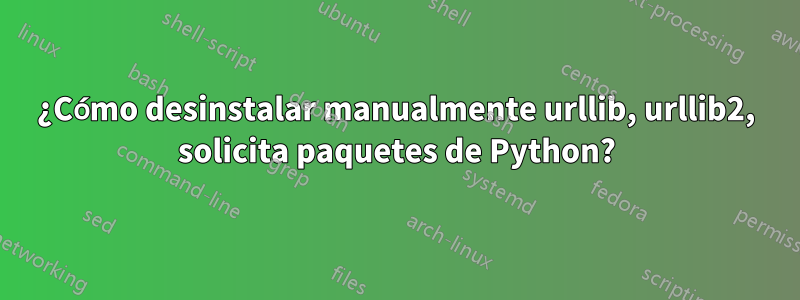 ¿Cómo desinstalar manualmente urllib, urllib2, solicita paquetes de Python?