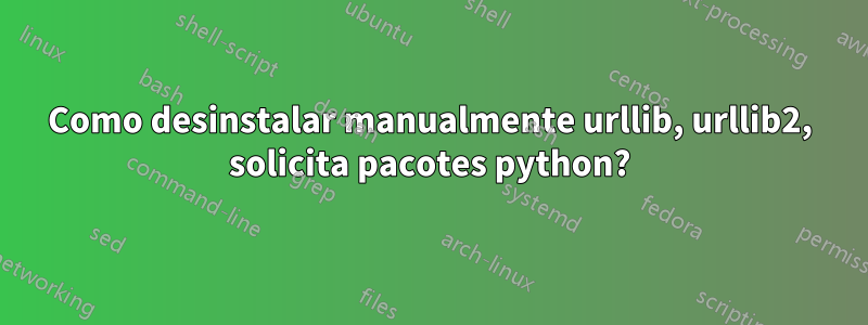 Como desinstalar manualmente urllib, urllib2, solicita pacotes python?