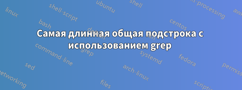 Самая длинная общая подстрока с использованием grep