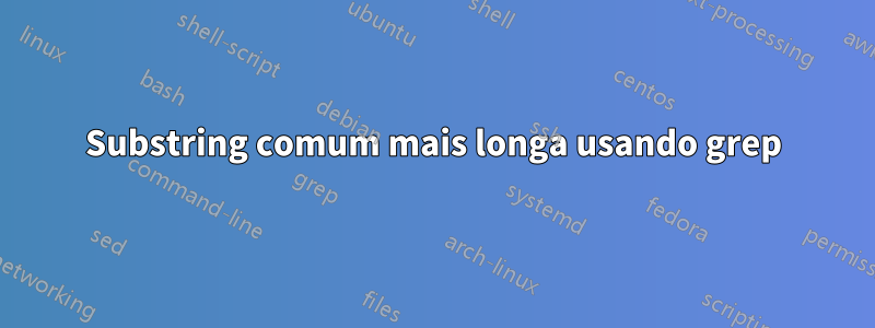 Substring comum mais longa usando grep