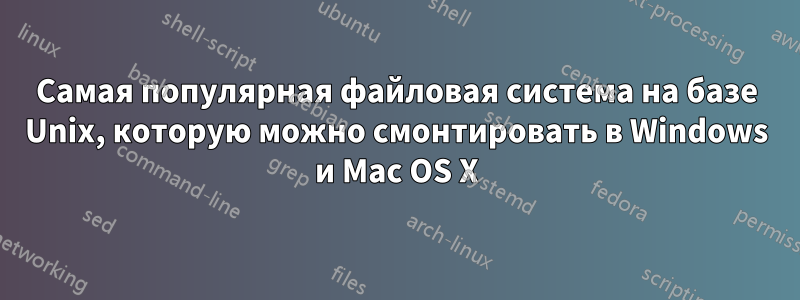 Самая популярная файловая система на базе Unix, которую можно смонтировать в Windows и Mac OS X