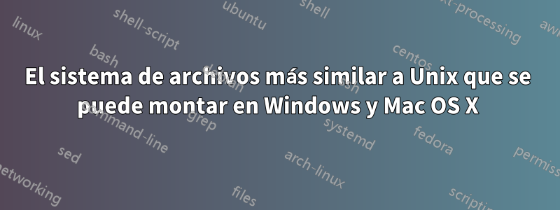 El sistema de archivos más similar a Unix que se puede montar en Windows y Mac OS X