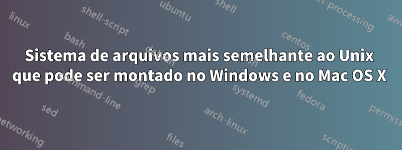 Sistema de arquivos mais semelhante ao Unix que pode ser montado no Windows e no Mac OS X