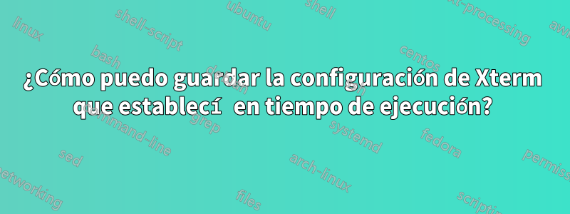 ¿Cómo puedo guardar la configuración de Xterm que establecí en tiempo de ejecución?