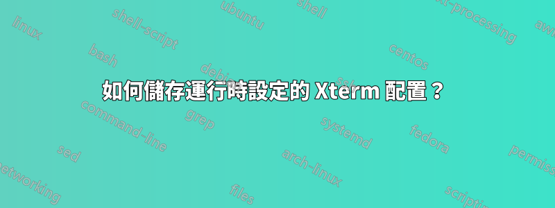 如何儲存運行時設定的 Xterm 配置？