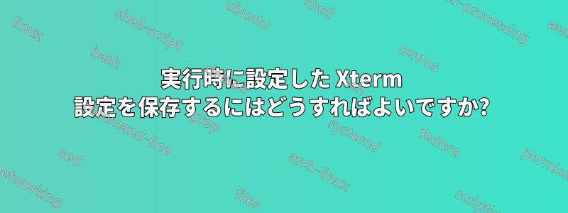 実行時に設定した Xterm 設定を保存するにはどうすればよいですか?