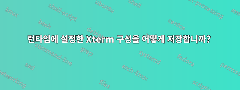 런타임에 설정한 Xterm 구성을 어떻게 저장합니까?