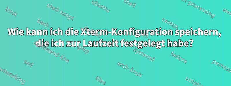 Wie kann ich die Xterm-Konfiguration speichern, die ich zur Laufzeit festgelegt habe?