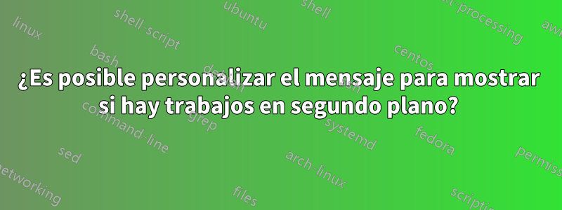 ¿Es posible personalizar el mensaje para mostrar si hay trabajos en segundo plano?