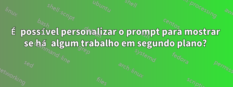 É possível personalizar o prompt para mostrar se há algum trabalho em segundo plano?