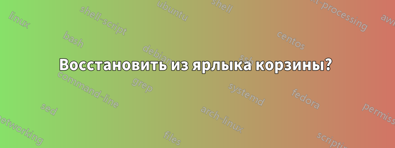 Восстановить из ярлыка корзины?