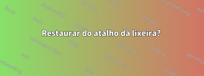 Restaurar do atalho da lixeira?