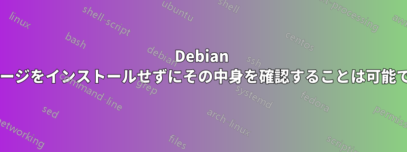 Debian パッケージをインストールせずにその中身を確認することは可能ですか?