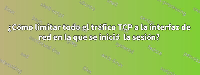 ¿Cómo limitar todo el tráfico TCP a la interfaz de red en la que se inició la sesión?